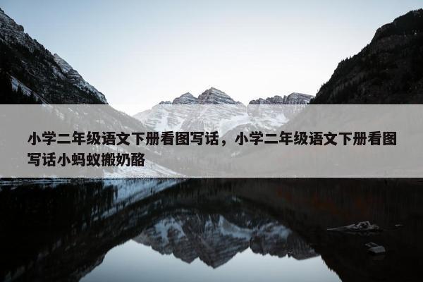 小学二年级语文下册看图写话，小学二年级语文下册看图写话小蚂蚁搬奶酪