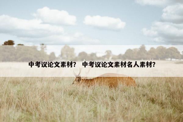 中考议论文素材？ 中考议论文素材名人素材？