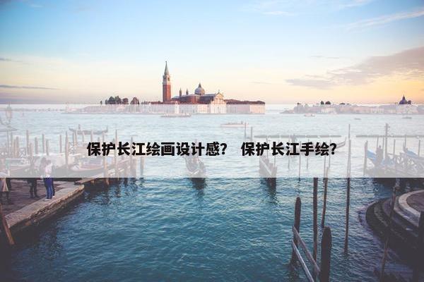 保护长江绘画设计感？ 保护长江手绘？