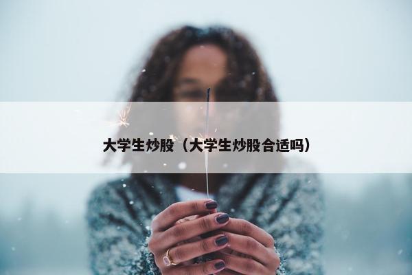 大学生炒股（大学生炒股合适吗）