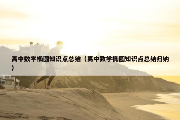 高中数学椭圆知识点总结（高中数学椭圆知识点总结归纳）
