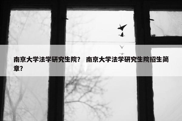 南京大学法学研究生院？ 南京大学法学研究生院招生简章？