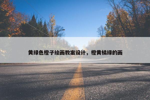 黄绿色橙子绘画教案设计，橙黄橘绿的画