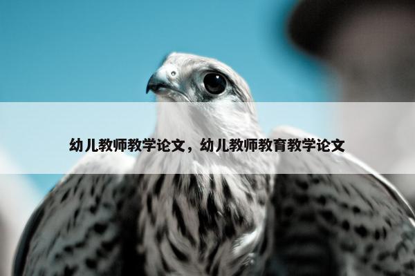幼儿教师教学论文，幼儿教师教育教学论文
