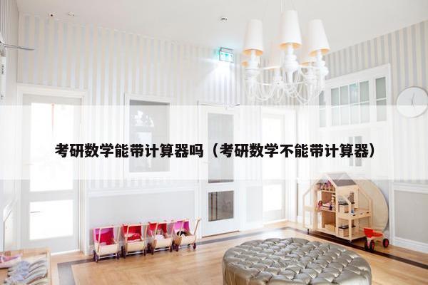 考研数学能带计算器吗（考研数学不能带计算器）