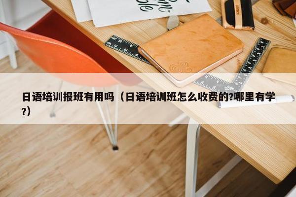 日语培训报班有用吗（日语培训班怎么收费的?哪里有学?）