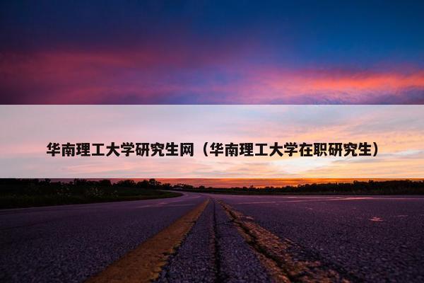 华南理工大学研究生网(华南理工大学在职研究生) 华南理工大学研究生网(华南理工大学在职研究生)