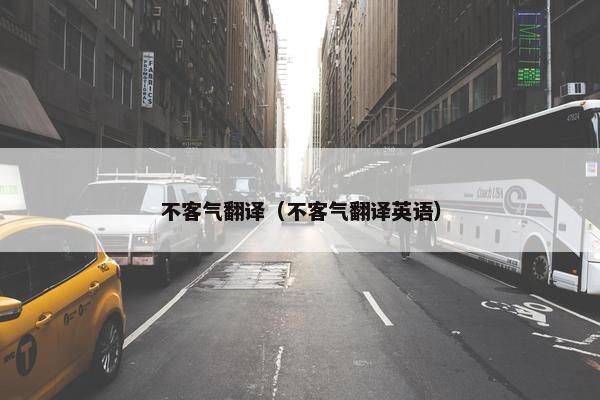 不客气翻译（不客气翻译英语）