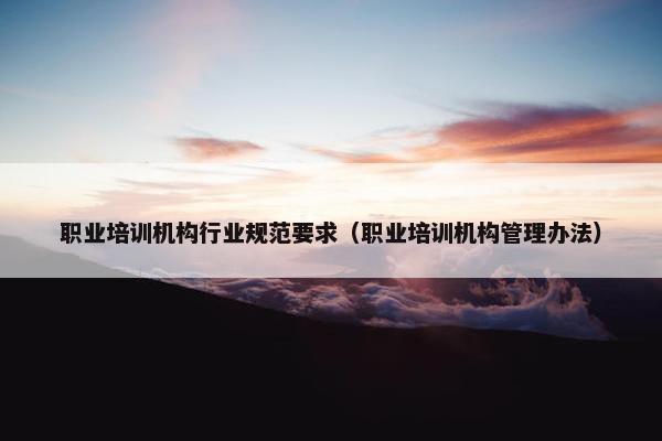 职业培训机构行业规范要求（职业培训机构管理办法）