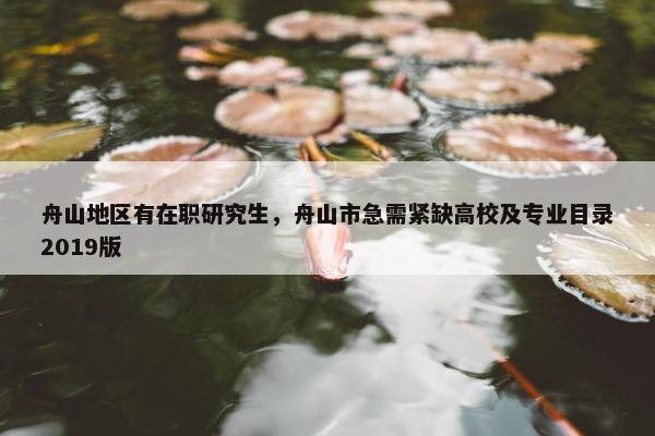 舟山地区有在职研究生，舟山市急需紧缺高校及专业目录2019版