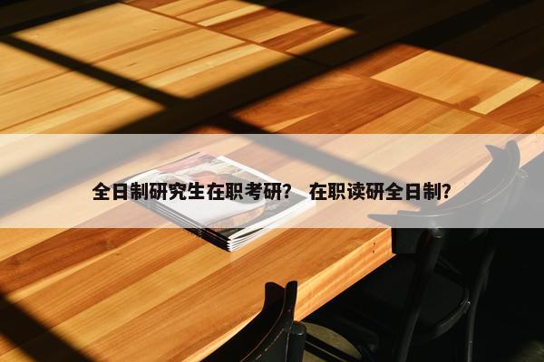 全日制研究生在职考研？ 在职读研全日制？