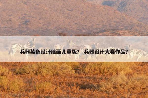 兵器装备设计绘画儿童版？ 兵器设计大赛作品？