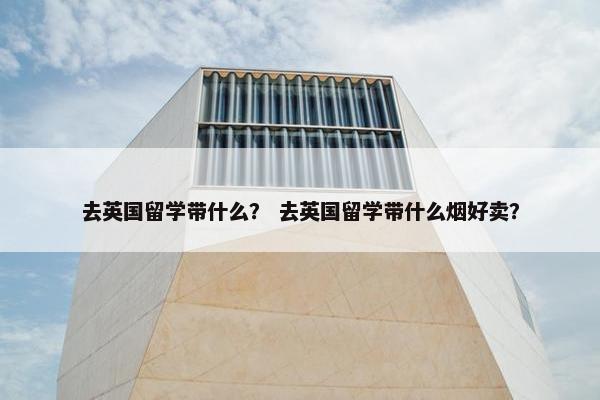 去英国留学带什么？ 去英国留学带什么烟好卖？
