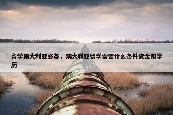 留学澳大利亚必备，澳大利亚留学需要什么条件资金和学历