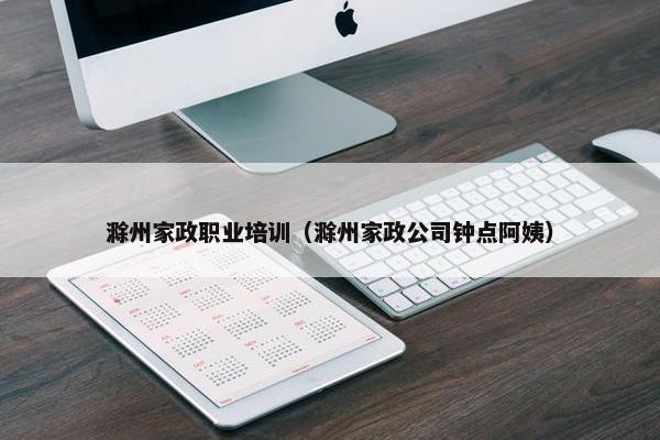 滁州家政职业培训（滁州家政公司钟点阿姨）