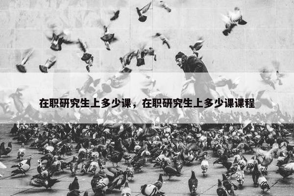 在职研究生上多少课，在职研究生上多少课课程