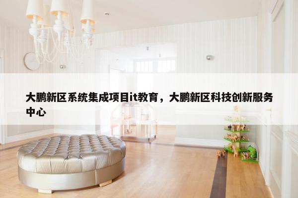 大鹏新区系统集成项目it教育，大鹏新区科技创新服务中心