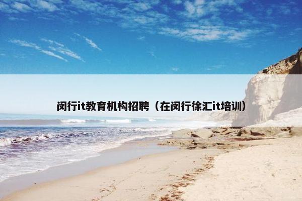 闵行it教育机构招聘（在闵行徐汇it培训）