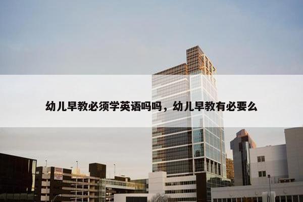 幼儿早教必须学英语吗吗，幼儿早教有必要么