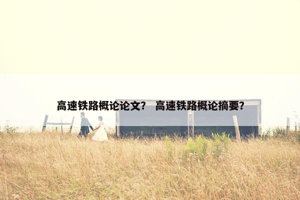 高速铁路概论论文？ 高速铁路概论摘要？