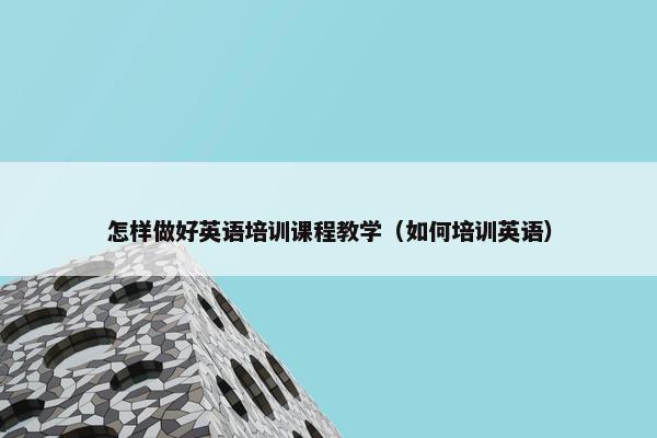 怎样做好英语培训课程教学（如何培训英语）