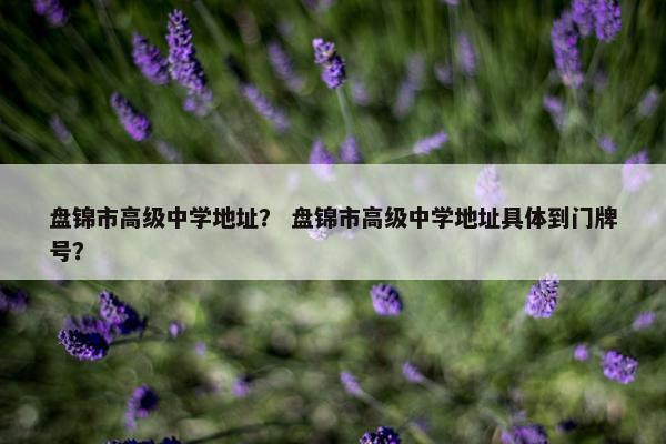 盘锦市高级中学地址？ 盘锦市高级中学地址具体到门牌号？