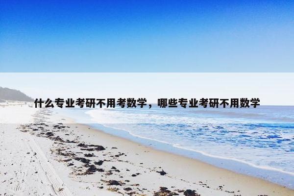 什么专业考研不用考数学，哪些专业考研不用数学