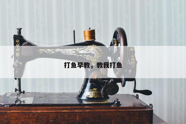 打鱼早教,教我打鱼 打鱼早教,教我打鱼
