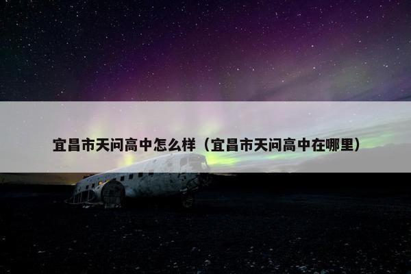 宜昌市天问高中怎么样（宜昌市天问高中在哪里）