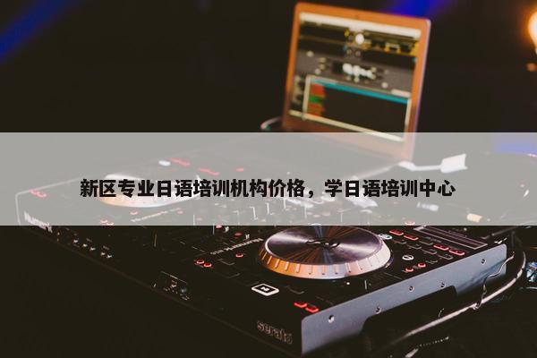 新区专业日语培训机构价格，学日语培训中心