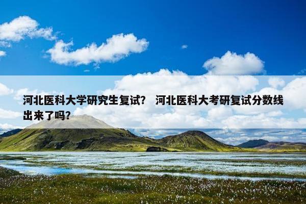 河北医科大学研究生复试？ 河北医科大考研复试分数线出来了吗？