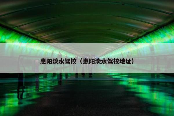 惠阳淡水驾校（惠阳淡水驾校地址）