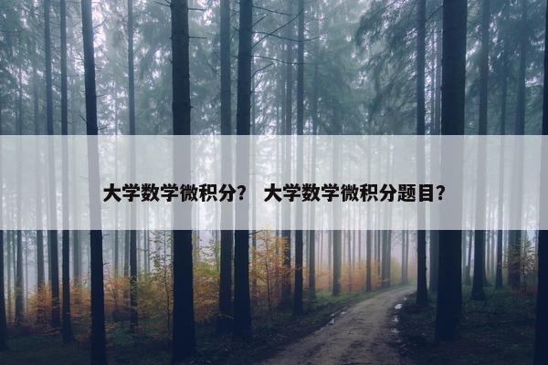 大学数学微积分？ 大学数学微积分题目？