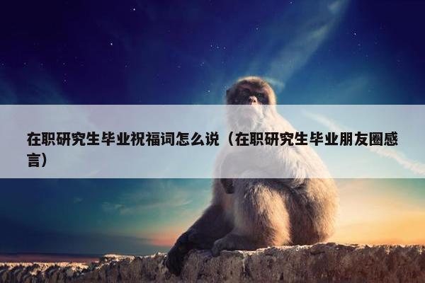 在职研究生毕业祝福词怎么说（在职研究生毕业朋友圈感言）