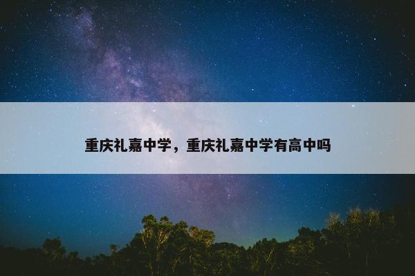 重庆礼嘉中学，重庆礼嘉中学有高中吗