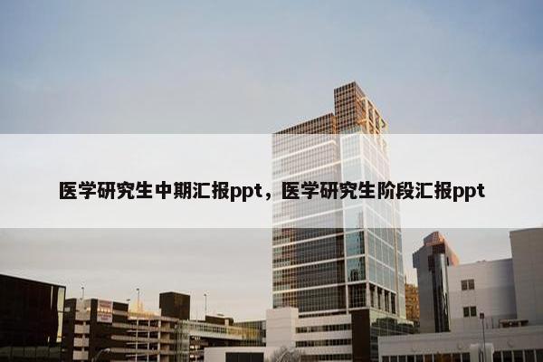医学研究生中期汇报ppt，医学研究生阶段汇报ppt