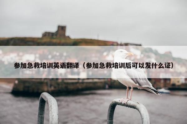 参加急救培训英语翻译（参加急救培训后可以发什么证）
