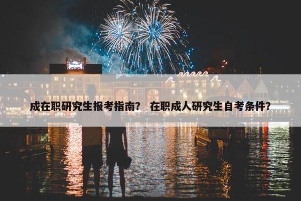 成在职研究生报考指南？ 在职成人研究生自考条件？