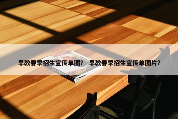 早教春季招生宣传单图？ 早教春季招生宣传单图片？