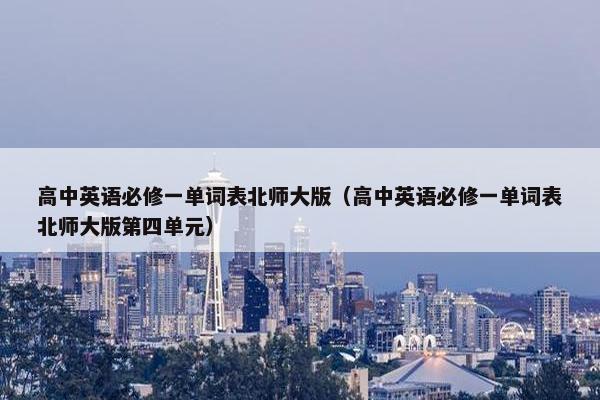 高中英语必修一单词表北师大版（高中英语必修一单词表北师大版第四单元）