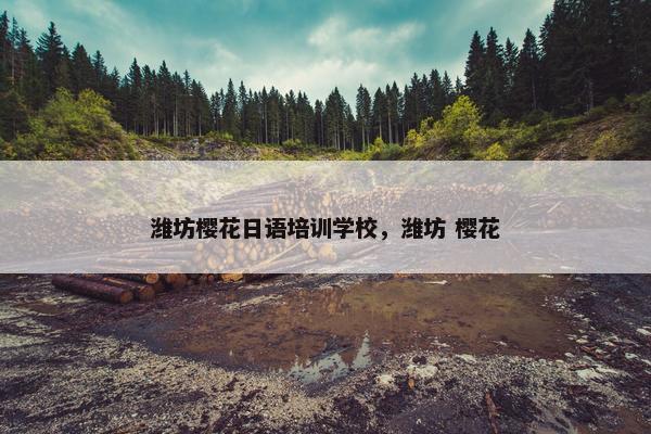潍坊樱花日语培训学校，潍坊 樱花