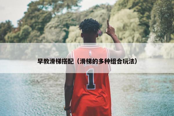 早教滑梯搭配（滑梯的多种组合玩法）