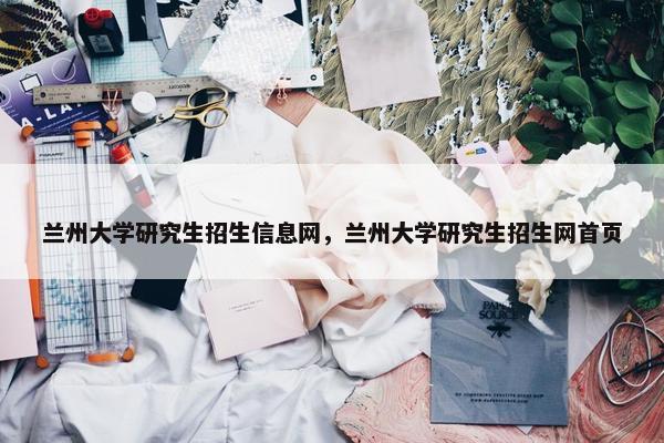 兰州大学研究生招生信息网，兰州大学研究生招生网首页