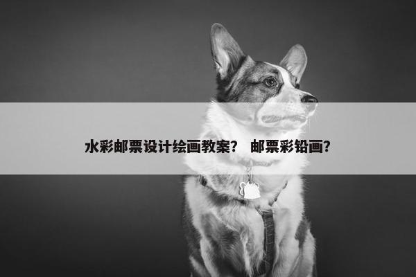 水彩邮票设计绘画教案？ 邮票彩铅画？
