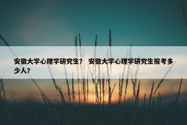 安徽大学心理学研究生？ 安徽大学心理学研究生报考多少人？