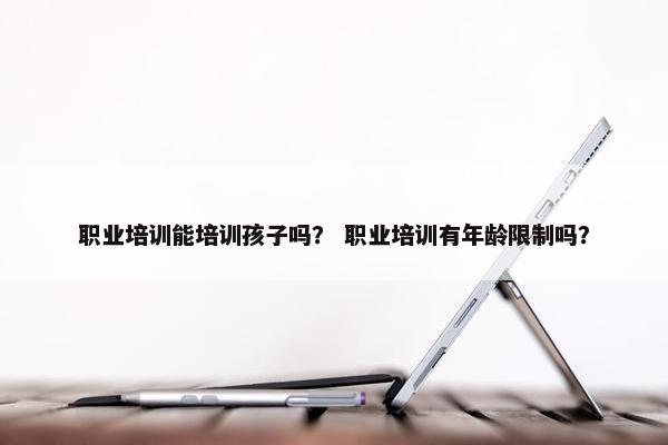 职业培训能培训孩子吗？ 职业培训有年龄限制吗？