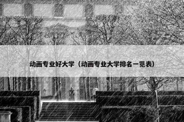 动画专业好大学（动画专业大学排名一览表）