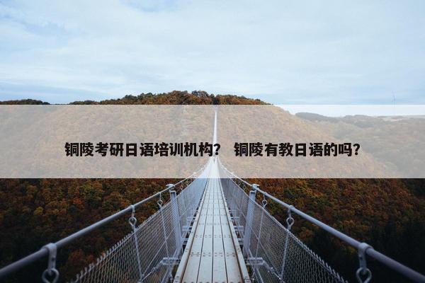 铜陵考研日语培训机构？ 铜陵有教日语的吗？