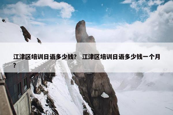 江津区培训日语多少钱？ 江津区培训日语多少钱一个月？