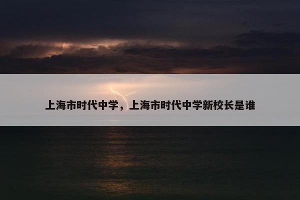 上海市时代中学，上海市时代中学新校长是谁